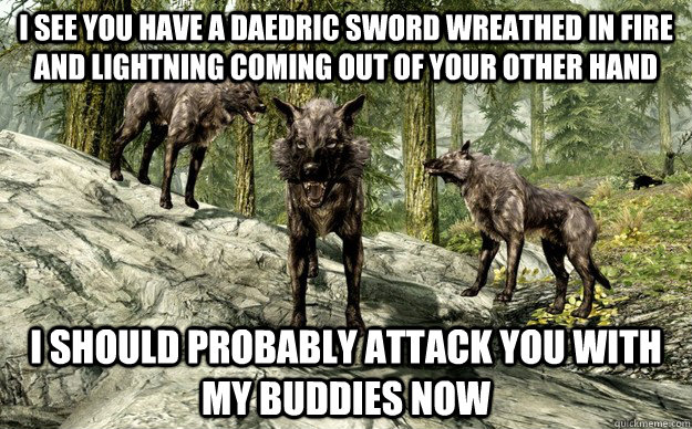 I see you have a daedric sword wreathed in fire and lightning coming out of your other hand I should probably attack you with my buddies now - I see you have a daedric sword wreathed in fire and lightning coming out of your other hand I should probably attack you with my buddies now  Most annoying creature in skyrim