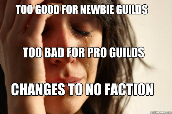 TOO good for newbie guilds
 TOO bad for pro guilds Changes to no faction  First World Problems