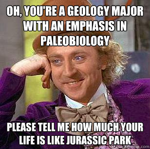 Oh, you're a geology major with an emphasis in paleobiology Please tell me how much your life is like jurassic park  Condescending Wonka