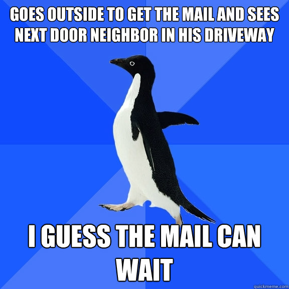 Goes outside to get the mail and sees next door neighbor in his driveway I guess the mail can wait  Socially Awkward Penguin
