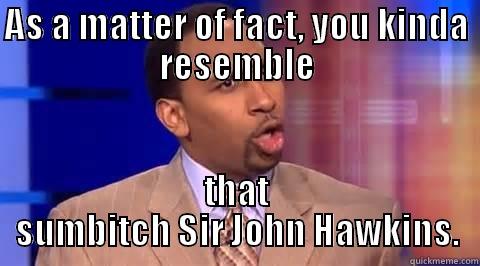 AS A MATTER OF FACT, YOU KINDA RESEMBLE THAT SUMBITCH SIR JOHN HAWKINS. Misc