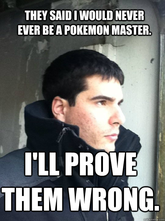 They said I would never ever be a Pokemon master. I'll prove them wrong.  Magic Mike