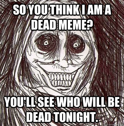 so You think I am a dead meme? you'll see who will be dead tonight.  Horrifying Houseguest