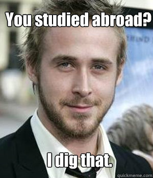 You studied abroad? I dig that. - You studied abroad? I dig that.  Misc