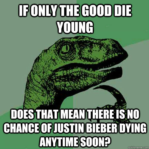 if only the good die young does that mean there is no chance of justin bieber dying anytime soon? - if only the good die young does that mean there is no chance of justin bieber dying anytime soon?  Philosoraptor