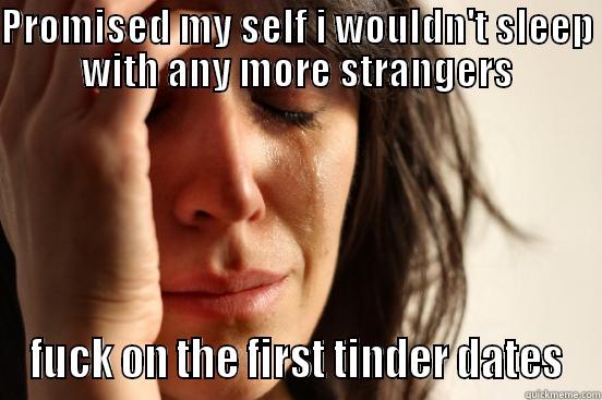 PROMISED MY SELF I WOULDN'T SLEEP WITH ANY MORE STRANGERS FUCK ON THE FIRST TINDER DATES First World Problems
