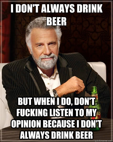 I don't always drink beer But when i do, don't fucking listen to my opinion because i don't always drink beer - I don't always drink beer But when i do, don't fucking listen to my opinion because i don't always drink beer  The Most Interesting Man In The World