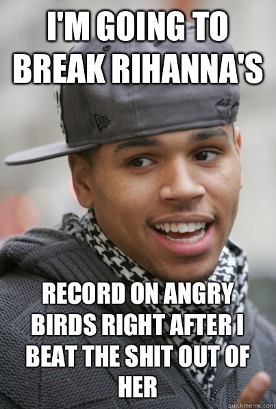I'm going to break Rihanna's  Record on angry birds right after I beat the shit out of her  Scumbag Chris Brown