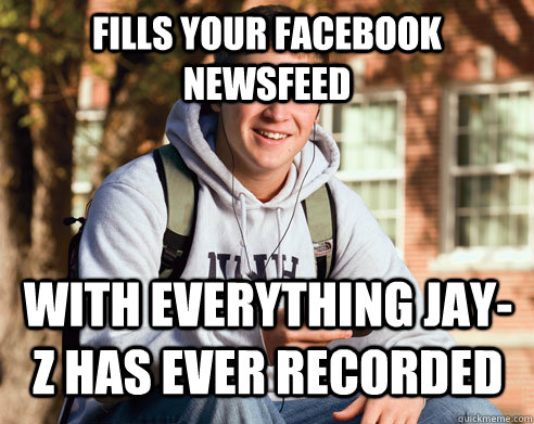 fills your facebook newsfeed with everything jay-z has ever recorded  College Freshman
