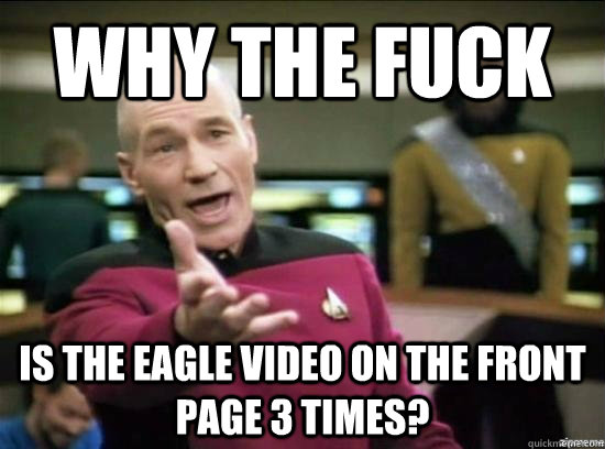 Why the fuck Is the eagle video on the front page 3 times?  Annoyed Picard HD