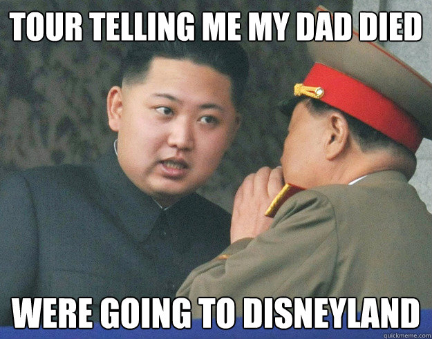 tour telling me my dad died were going to disneyland  Hungry Kim Jong Un