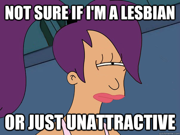 Not sure if i'm a lesbian or just unattractive - Not sure if i'm a lesbian or just unattractive  Leela Futurama
