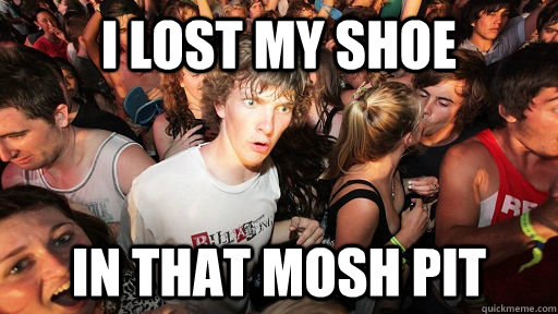 I lost my shoe In that mosh pit  Sudden Clarity Clarence