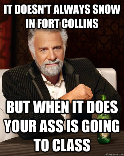 It doesn't always snow in Fort Collins but when it does your ass is going to class  The Most Interesting Man In The World