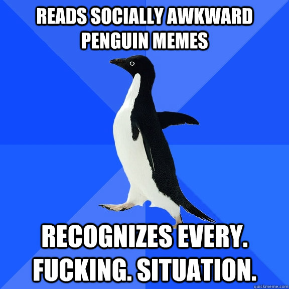 Reads Socially Awkward Penguin Memes Recognizes every. fucking. situation.  Socially Awkward Penguin