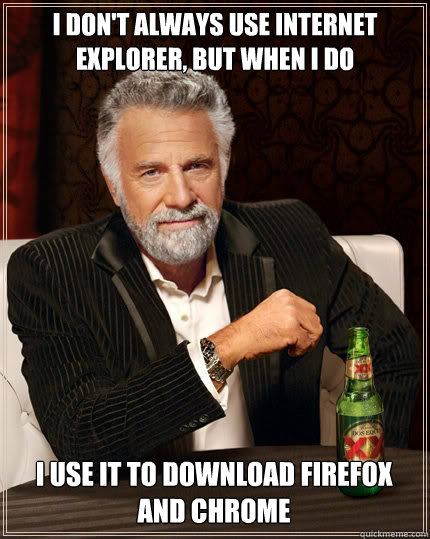 I don't always use internet explorer, but when I do I use it to download firefox and chrome - I don't always use internet explorer, but when I do I use it to download firefox and chrome  The Most Interesting Man In The World