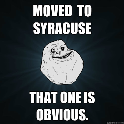 moved  to syracuse that one is obvious.  Forever Alone