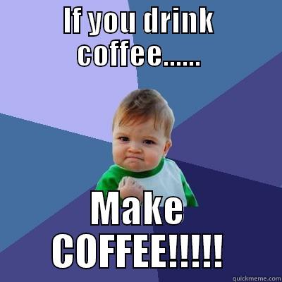 IF YOU DRINK COFFEE...... MAKE COFFEE!!!!! Success Kid