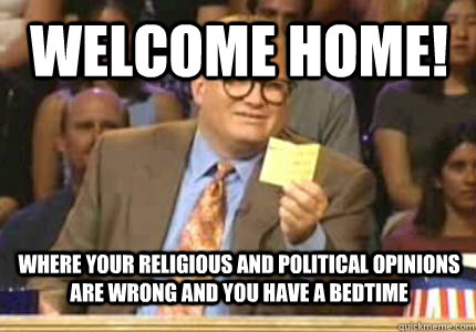 welcome home! where your religious and political opinions are wrong and you have a bedtime  
