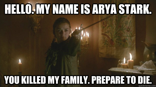 Hello. My name is Arya Stark. You killed my family. Prepare to die. - Hello. My name is Arya Stark. You killed my family. Prepare to die.  Misc