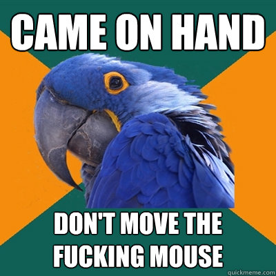Came on hand don't move the fucking mouse  Paranoid Parrot