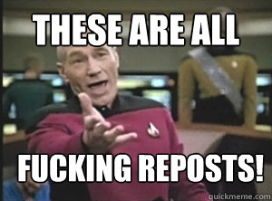 these are all fucking reposts! - these are all fucking reposts!  Annoyed Picard