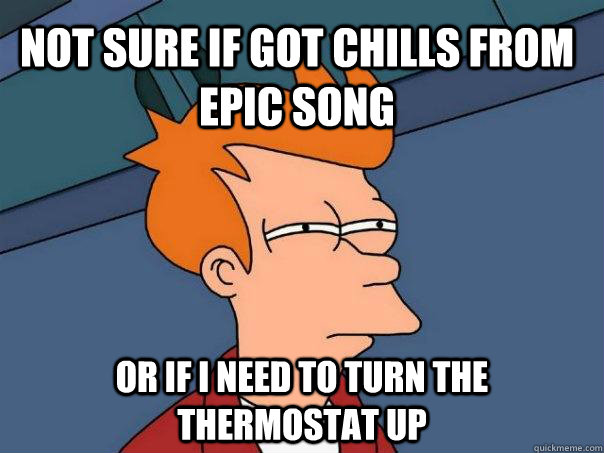 Not sure if got chills from epic song Or if I need to turn the thermostat up  Futurama Fry