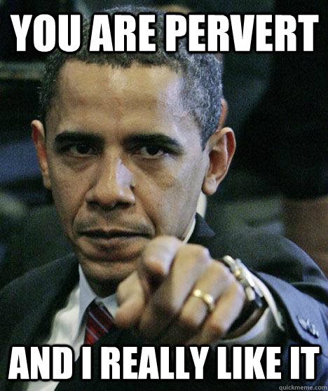 You are pervert And I really like it  Pissed Off Obama