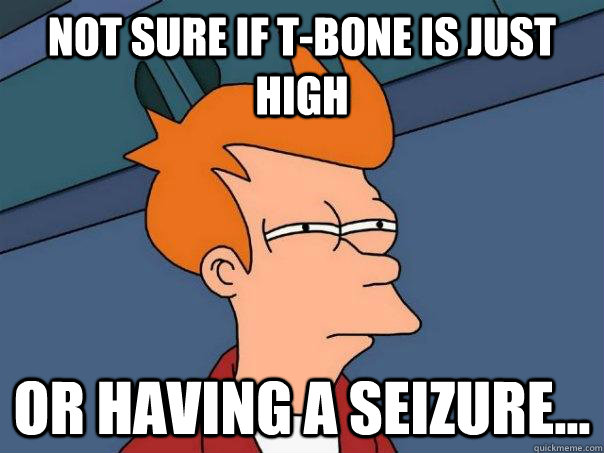 Not sure if T-Bone is just high Or having a seizure...  Futurama Fry