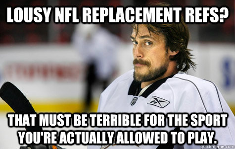 Lousy NFL Replacement Refs? That must be terrible for the sport you're actually allowed to play. - Lousy NFL Replacement Refs? That must be terrible for the sport you're actually allowed to play.  Sarcastic Selanne