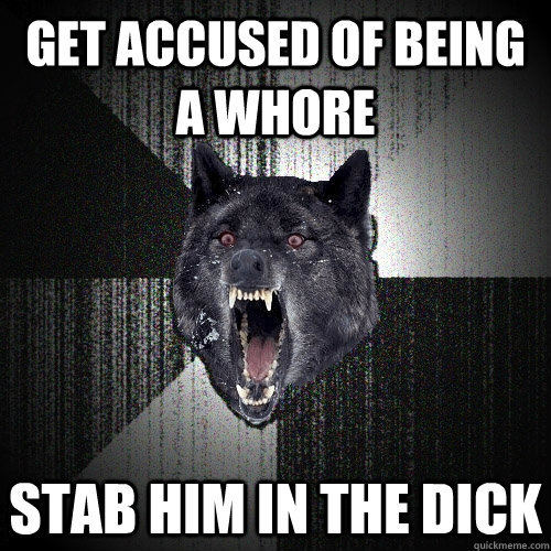 get accused of being a whore stab him in the dick  Insanity Wolf