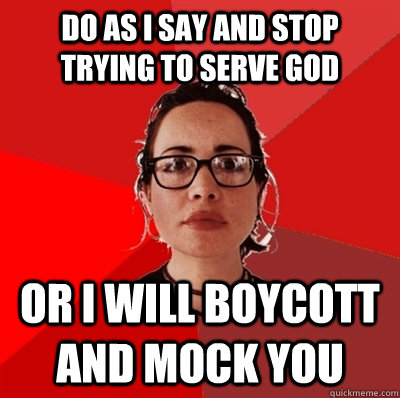 do as i say and stop trying to serve god or i will boycott and mock you  Liberal Douche Garofalo