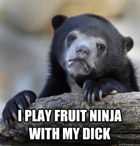  I PLAY FRUIT NINJA WITH MY DICK  Confession Bear