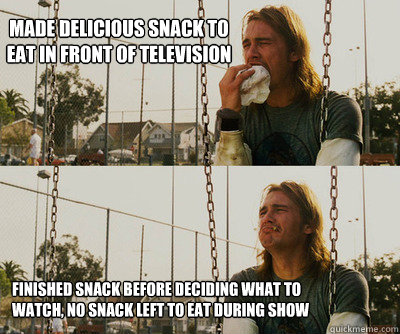 Made delicious snack to eat in front of television Finished snack before deciding what to watch, no snack left to eat during show  First World Stoner Problems