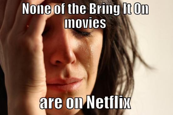 NONE OF THE BRING IT ON MOVIES               ARE ON NETFLIX              First World Problems