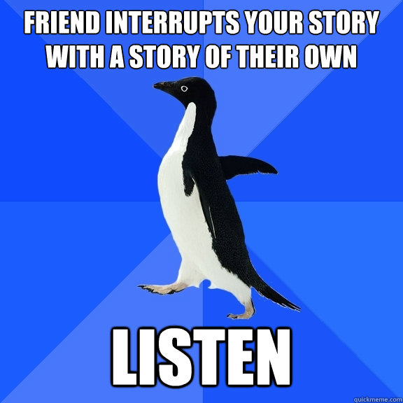 friend interrupts your story with a story of their own LISTEN  Socially Awkward Penguin