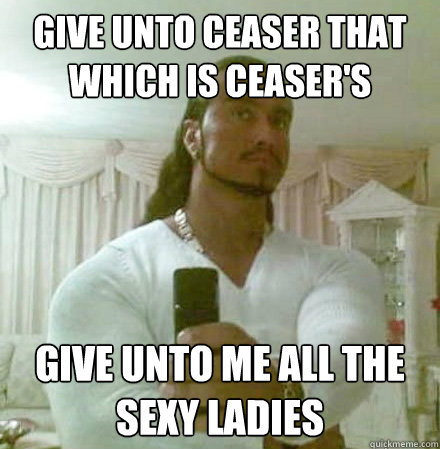 Give unto Ceaser that which is ceaser's give unto me all the sexy ladies - Give unto Ceaser that which is ceaser's give unto me all the sexy ladies  Guido Jesus