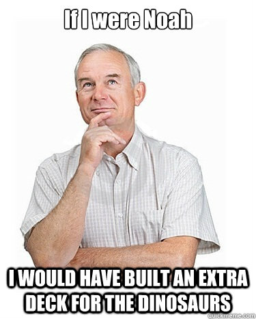 If I were Noah I WOULD HAVE BUILT AN EXTRA DECK FOR THE DINOSAURS  Victim-blaming Middle Class White Man