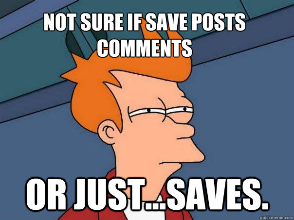 Not sure if save posts comments or just...saves.  Futurama Fry
