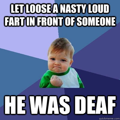 Let loose a nasty loud fart in front of someone He was Deaf  Success Kid