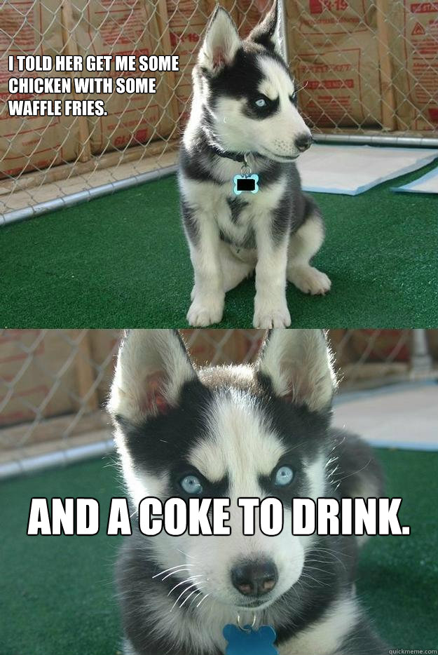I told her get me some 
chicken with some 
waffle fries. and a coke to drink.   Insanity puppy