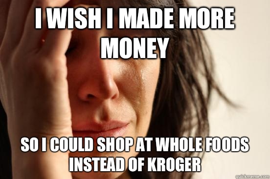 I wish I made more money So I could shop at Whole Foods instead of Kroger - I wish I made more money So I could shop at Whole Foods instead of Kroger  First World Problems