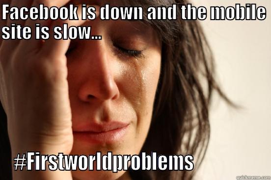 FACEBOOK IS DOWN AND THE MOBILE SITE IS SLOW...                                                    #FIRSTWORLDPROBLEMS                  First World Problems