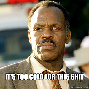  It's too cold for this shit -  It's too cold for this shit  Danny Glover