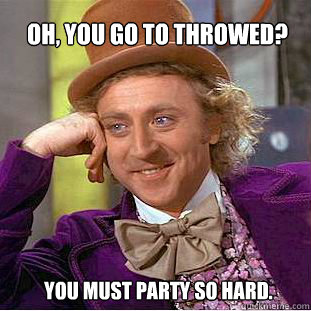 oh, You go to Throwed? You must party SO hard.  Willy Wonka Meme