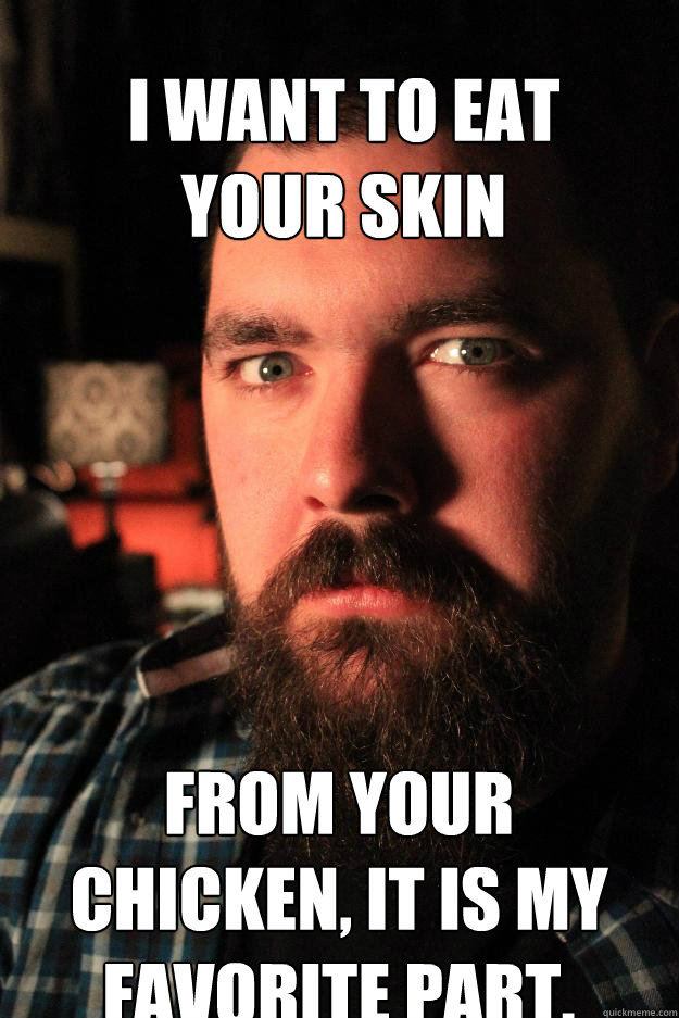 i want to eat your skin from your chicken, it is my favorite part.  Dating Site Murderer