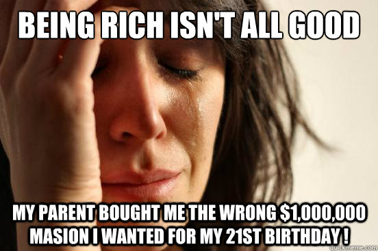 being rich isn't all good My parent bought me the wrong $1,000,000 masion i wanted for my 21st birthday !  First World Problems