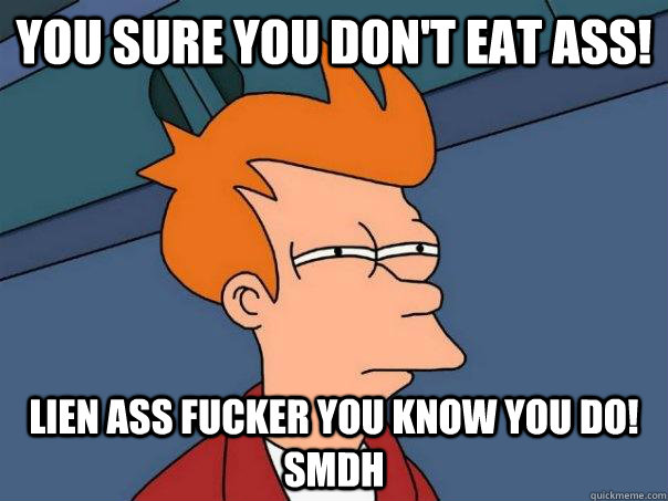 you sure you don't eat ass! lien ass fucker you know you do! smdh  Futurama Fry