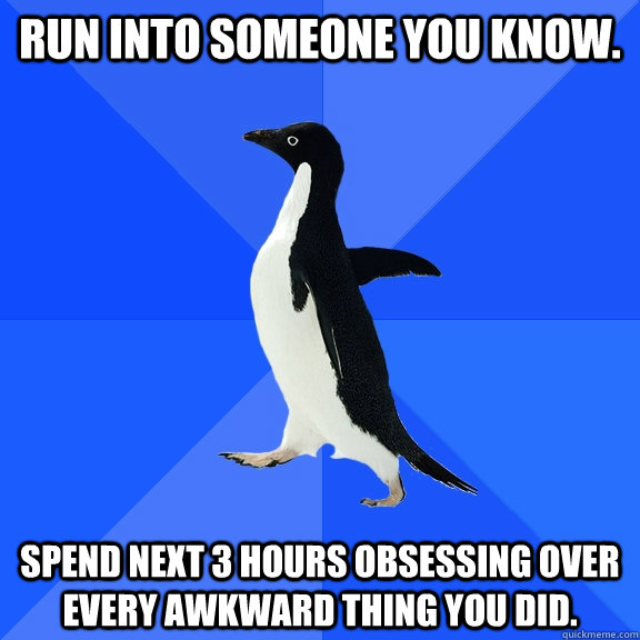 Run into someone you know. Spend next 3 hours obsessing over every awkward thing you did.  Socially Awkward Penguin