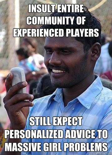 insult entire community of experienced players still expect personalized advice to massive girl problems  Indian Race Troll